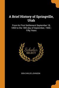 Bild vom Artikel A Brief History of Springville, Utah: From Its First Settlement September 18, 1850 to the 18th Day of September, 1900: Fifty Years vom Autor Don Carlos Johnson