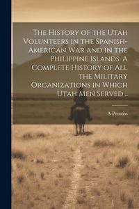 Produktbild: The History of the Utah Volunteers in the Spanish-American War and in the Philippine Islands. A Complete History of all the Military Organizations in