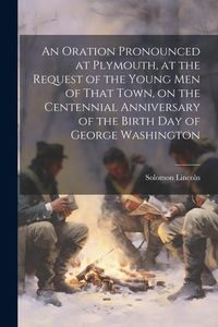 Produktbild: An Oration Pronounced at Plymouth, at the Request of the Young men of That Town, on the Centennial Anniversary of the Birth day of George Washington