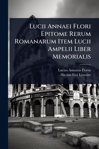 Produktbild: Lucii Annaei Flori Epitome Rerum Romanarum Item Lucii Ampelii Liber Memorialis