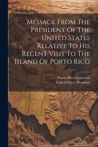 Produktbild: Message From The President Of The United States Relative To His Recent Visit To The Island Of Porto Rico
