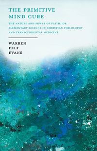 Produktbild: The Primitive Mind Cure - The Nature and Power of Faith; Or Elementary Lessons in Christian Philosophy and Transcendental Medicine