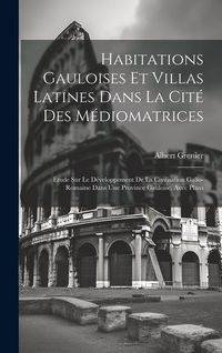 Produktbild: Habitations Gauloises Et Villas Latines Dans La Cit&eacute; Des M&eacute;diomatrices: &Eacute;tude Sur Le D&eacute;veloppement De La Civilisation Gallo-Romaine Dans Une Province