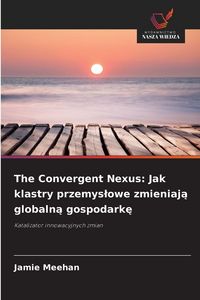 Produktbild: The Convergent Nexus: Jak klastry przemys&iquest;owe zmieniaj&iquest; globaln&iquest; gospodark&iquest;