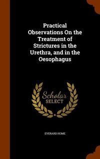 Produktbild: Practical Observations On the Treatment of Strictures in the Urethra, and in the Oesophagus