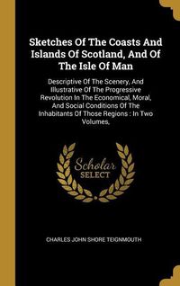 Produktbild: Sketches Of The Coasts And Islands Of Scotland, And Of The Isle Of Man: Descriptive Of The Scenery, And Illustrative Of The Progressive Revolution In