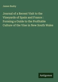 Produktbild: Journal of a Recent Visit to the Vineyards of Spain and France : Forming a Guide to the Profitable Culture of the Vine in New South Wales