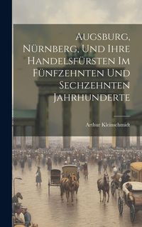 Produktbild: Augsburg, N&uuml;rnberg, Und Ihre Handelsf&uuml;rsten Im F&uuml;nfzehnten Und Sechzehnten Jahrhunderte