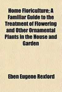 Produktbild: Home Floriculture; A Familiar Guide to the Treatment of Flowering and Other Ornamental Plants in the House and Garden