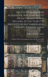 Produktbild: Sketch of Alexander Alexander, Who Emigrated From County Down, Ireland, in the Year 1770 and Settled in Cumberland County, Pennsylvania: Together With