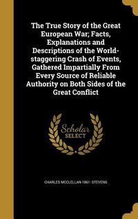Produktbild: The True Story of the Great European War; Facts, Explanations and Descriptions of the World-staggering Crash of Events, Gathered Impartially From Ever