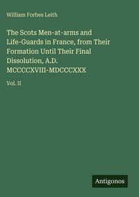 Produktbild: The Scots Men-at-arms and Life-Guards in France, from Their Formation Until Their Final Dissolution, A.D. MCCCCXVIII-MDCCCXXX