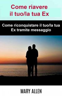 Produktbild: Come riavere il tuo/la tua Ex: Come riconquistare il tuo/la tua Ex tramite messaggio