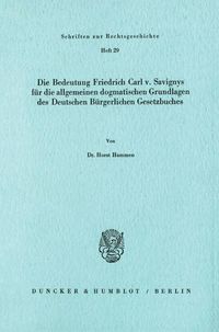 Produktbild: Die Bedeutung Friedrich Carl v. Savignys f&uuml;r die allgemeinen dogmatischen Grundlagen des Deutschen B&uuml;rgerlichen Gesetzbuches.