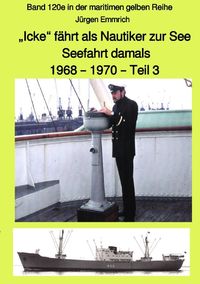 "Icke" fährt als Nautiker zur See - Seefahrt damals: 1968 - 1970 - Teil 3 farbig - Band 120e in der maritimen gelben Reihe bei Jürgen Ruszkowski Jürgen Emmrich