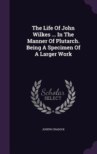 Produktbild: The Life Of John Wilkes ... In The Manner Of Plutarch. Being A Specimen Of A Larger Work