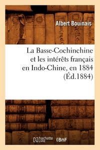 Produktbild: La Basse-Cochinchine et les int&eacute;r&ecirc;ts fran&ccedil;ais en Indo-Chine, en 1884 (&Eacute;d.1884)
