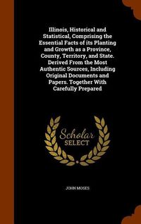 Produktbild: Illinois, Historical and Statistical, Comprising the Essential Facts of its Planting and Growth as a Province, County, Territory, and State. Derived From the Most Authentic Sources, Including Original Documents and Papers. Together With Carefully Prepared
