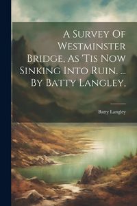 Produktbild: A Survey Of Westminster Bridge, As 'tis Now Sinking Into Ruin. ... By Batty Langley,