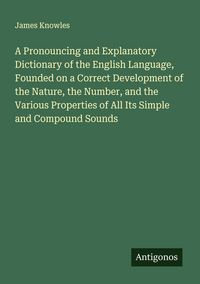 Produktbild: A Pronouncing and Explanatory Dictionary of the English Language, Founded on a Correct Development of the Nature, the Number, and the Various Properties of All Its Simple and Compound Sounds