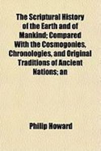 Produktbild: The Scriptural History of the Earth and of Mankind; Compared with the Cosmogonies, Chronologies, and Original Traditions of Ancient Nations; An