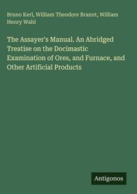 Produktbild: The Assayer's Manual. An Abridged Treatise on the Docimastic Examination of Ores, and Furnace, and Other Artificial Products