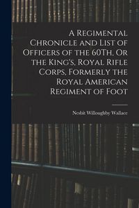 Produktbild: A Regimental Chronicle and List of Officers of the 60Th, Or the King's, Royal Rifle Corps, Formerly the Royal American Regiment of Foot