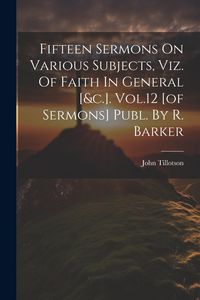Produktbild: Fifteen Sermons On Various Subjects, Viz. Of Faith In General [&c.]. Vol.12 [of Sermons] Publ. By R. Barker