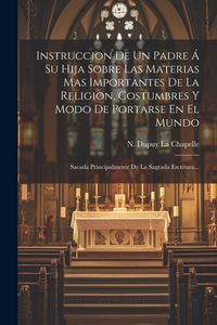Produktbild: Instruccion De Un Padre &Aacute; Su Hija Sobre Las Materias Mas Importantes De La Religion, Costumbres Y Modo De Portarse En El Mundo: Sacada Principalmente