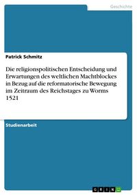 Produktbild: Die religionspolitischen Entscheidung und Erwartungen des weltlichen Machtblockes in Bezug auf die reformatorische Bewegung im Zeitraum des Reichstages zu Worms 1521