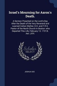 Produktbild: Israel's Mourning for Aaron's Death.: A Sermon Preached on the Lord's-Day After the Death of the Very Reverend and Learned Cotton Mather, D.D. and F.R