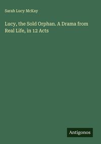 Produktbild: Lucy, the Sold Orphan. A Drama from Real Life, in 12 Acts