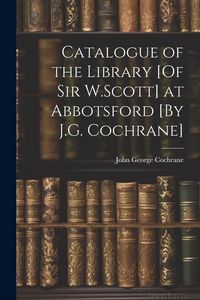 Produktbild: Catalogue of the Library [Of Sir W.Scott] at Abbotsford [By J.G. Cochrane]