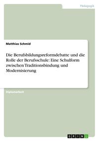 Produktbild: Die Berufsbildungsreformdebatte und die Rolle der Berufsschule: Eine Schulform zwischen Traditionsbindung und Modernisierung