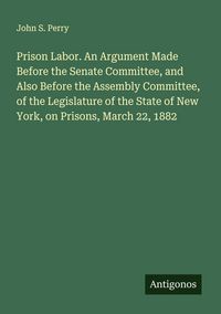 Produktbild: Prison Labor. An Argument Made Before the Senate Committee, and Also Before the Assembly Committee, of the Legislature of the State of New York, on Pr