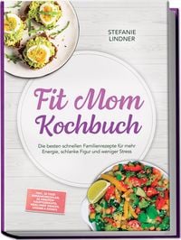 Produktbild: Fit Mom Kochbuch: So lecker! Die besten schnellen Familienrezepte f&uuml;r mehr Energie, schlanke Figur und weniger Stress &ndash; inkl. 30-Tage-Ern&auml;hrungsplan, 20-Minuten-Hauptgerichte, Meal-Prep-Snacks & So&szlig;en
