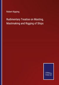 Produktbild: Rudimentary Treatise on Masting, Mastmaking and Rigging of Ships