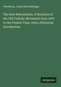 Produktbild: The New Reformation. A Narrative of the Old Catholic Movement from 1870 to the Present Time, with a Historical Introduction