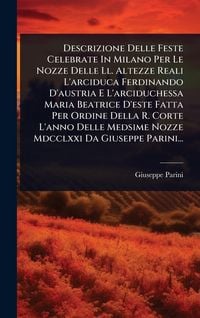 Produktbild: Descrizione Delle Feste Celebrate In Milano Per Le Nozze Delle Ll. Altezze Reali L'arciduca Ferdinando D'austria E L'arciduchessa Maria Beatrice D'est