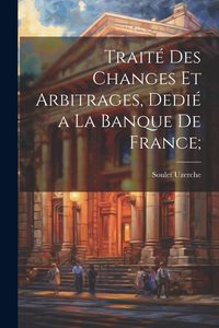 Produktbild: Trait&eacute; des changes et arbitrages, dedi&eacute; a la Banque de France;