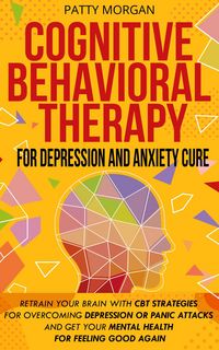 Produktbild: Cognitive Behavioral Therapy for Depression and Anxiety Cure: Retrain Your Brain with CBT Strategies for Overcoming Depression or Panic Attacks and Ge