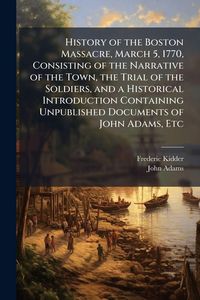 Produktbild: History of the Boston Massacre, March 5, 1770, Consisting of the Narrative of the Town, the Trial of the Soldiers, and a Historical Introduction Conta