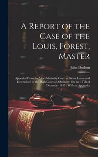 Produktbild: A Report of the Case of the Louis, Forest, Master: Appealed From the Vice-Admiralty Court at Sierra Leone and Determined in the High Court of Admiralt