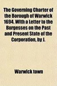 Produktbild: The Governing Charter of the Borough of Warwick 1694. with a Letter to the Burgesses on the Past and Present State of the Corporation, by J.