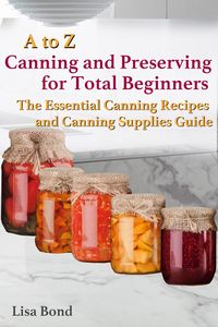 Produktbild: A to Z Canning and Preserving for Total Beginners The Essential Canning Recipes and Canning Supplies Guide
