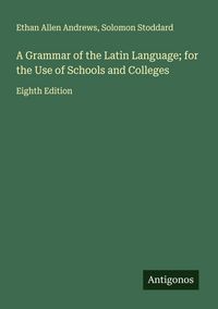 Produktbild: A Grammar of the Latin Language; for the Use of Schools and Colleges