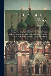 Produktbild: History of the War: Or, a Record of the Events, Political and Military, Between Turkey and Russia, and Russia and the Allied Powers of Eng