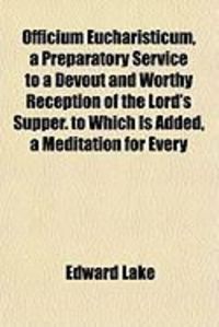 Produktbild: Officium Eucharisticum, a Preparatory Service to a Devout and Worthy Reception of the Lord's Supper. to Which Is Added, a Meditation for Every