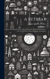 Produktbild: A Retreat: Consisting Of Thirty-three Discourses With Meditation For The Use Of The Clergy, Religious And Others