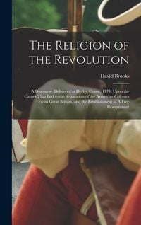 Bild vom Artikel The Religion of the Revolution: A Discourse, Delivered at Derby, Conn., 1774, Upon the Causes That led to the Separation of the American Colonies From vom Autor David Brooks